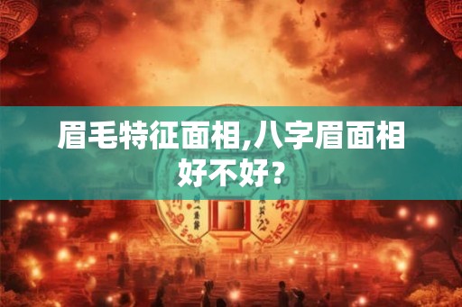 眉毛特征面相,八字眉面相好不好? 眉毛特征面相,八字眉面相好不好?