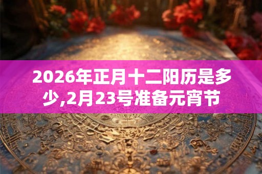 2026年正月十二阳历是多少,2月23号准备元宵节