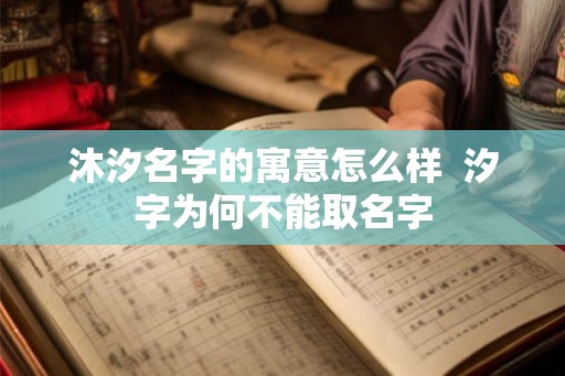 沐汐名字的寓意怎么样 汐字为何不能取名字 沐汐名字的寓意怎么样 汐字为何不能取名字