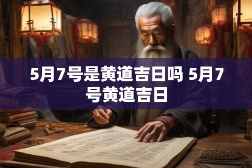 5月7号是黄道吉日吗 5月7号黄道吉日