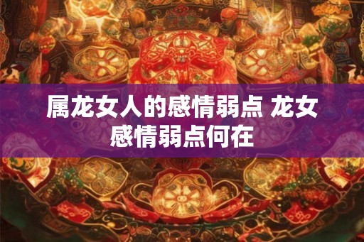 属龙女人的感情弱点 龙女感情弱点何在 属龙女人的感情弱点 龙女感情弱点何在