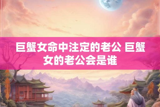 巨蟹女命中注定的老公 巨蟹女的老公会是谁