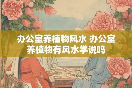 办公室养植物风水 办公室养植物有风水学说吗