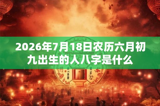2026年7月18日农历六月初九出生的人八字是什么