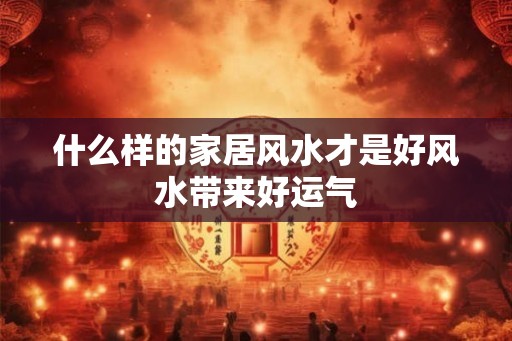 什么样的家居风水才是好风水带来好运气