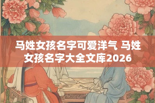 马姓女孩名字可爱洋气 马姓女孩名字大全文库2026