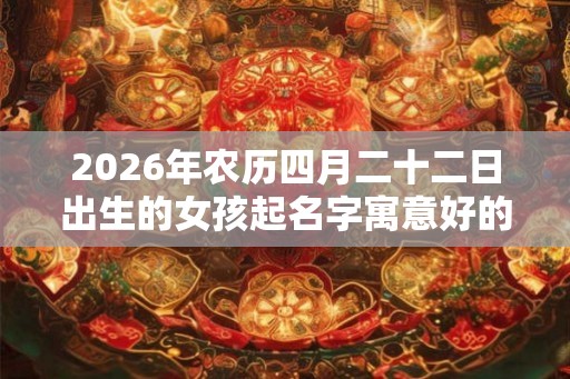 2026年农历四月二十二日出生的女孩起名字寓意好的经典好名字