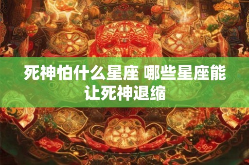 死神怕什么星座 哪些星座能让死神退缩 死神怕什么星座 哪些星座能让死神退缩