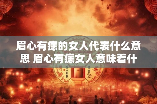 眉心有痣的女人代表什么意思 眉心有痣女人意味着什么 眉心有痣的女人代表什么意思 眉心有痣女人意味着什么