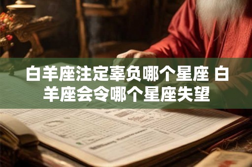 白羊座注定辜负哪个星座 白羊座会令哪个星座失望