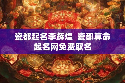 瓷都起名李辉煌  瓷都算命起名网免费取名