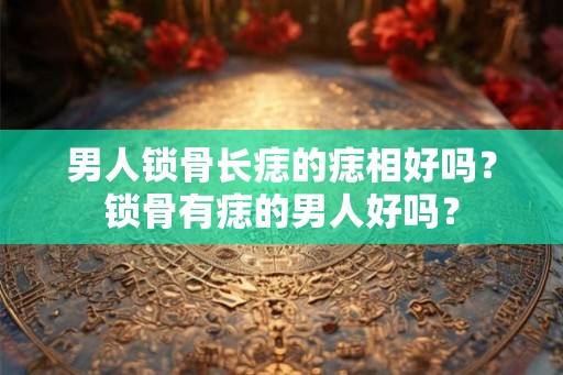 男人锁骨长痣的痣相好吗？锁骨有痣的男人好吗？