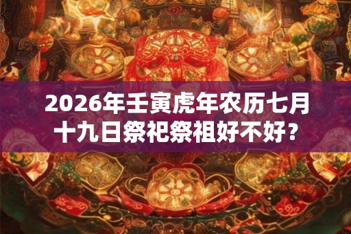 2026年壬寅虎年农历七月十九日祭祀祭祖好不好？