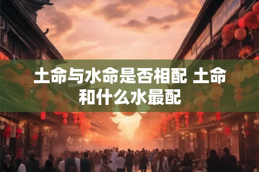 土命与水命是否相配 土命和什么水最配