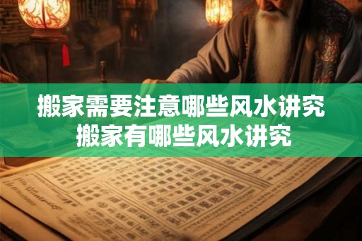 搬家需要注意哪些风水讲究 搬家有哪些风水讲究