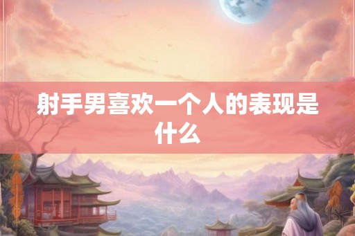 射手男喜欢一个人的表现是什么