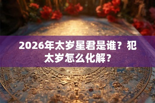 2026年太岁星君是谁？犯太岁怎么化解？