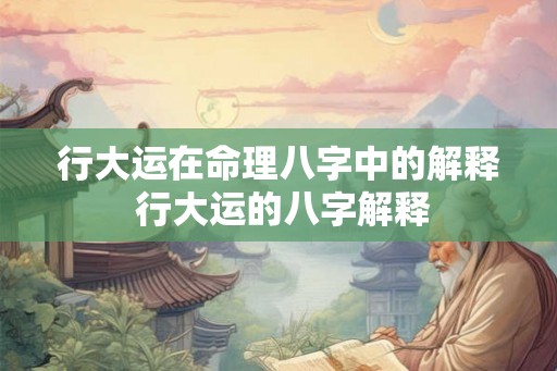 行大运在命理八字中的解释 行大运的八字解释 行大运在命理八字中的解释 行大运的八字解释