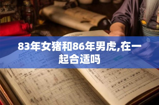 83年女猪和86年男虎,在一起合适吗 83年女猪和86年男虎,在一起合适吗