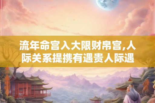 流年命宫入大限财帛宫,人际关系提携有遇贵人际遇