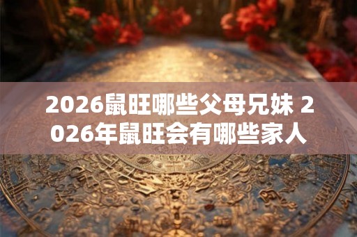 2026鼠旺哪些父母兄妹 2026年鼠旺会有哪些家人