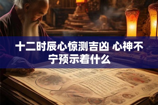 十二时辰心惊测吉凶 心神不宁预示着什么