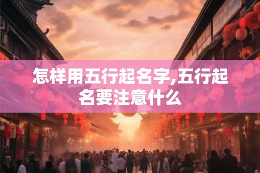 怎样用五行起名字,五行起名要注意什么 怎样用五行起名字,五行起名要注意什么