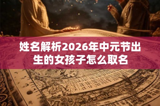 姓名解析2026年中元节出生的女孩子怎么取名