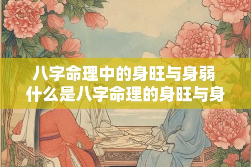 八字命理中的身旺与身弱 什么是八字命理的身旺与身弱