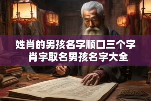 姓肖的男孩名字顺口三个字 肖字取名男孩名字大全 姓肖的男孩名字顺口三个字 肖字取名男孩名字大全