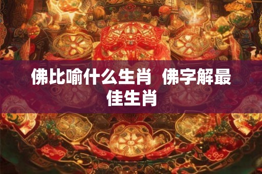 佛比喻什么生肖  佛字解最佳生肖
