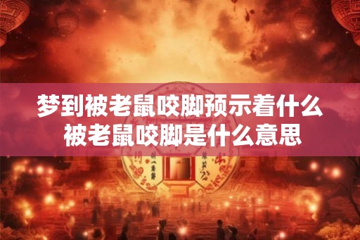 梦到被老鼠咬脚预示着什么 被老鼠咬脚是什么意思