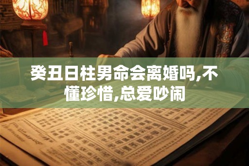 癸丑日柱男命会离婚吗,不懂珍惜,总爱吵闹 癸丑日柱男命会离婚吗,不懂珍惜,总爱吵闹