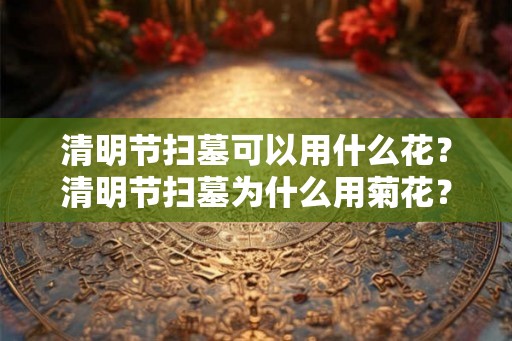 清明节扫墓可以用什么花？清明节扫墓为什么用菊花？