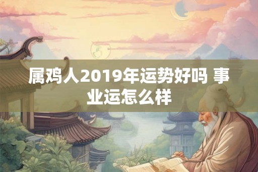 属鸡人2019年运势好吗 事业运怎么样