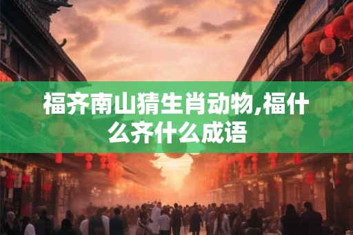 福齐南山猜生肖动物,福什么齐什么成语