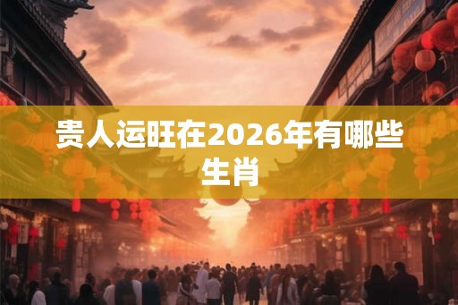 贵人运旺在2026年有哪些生肖