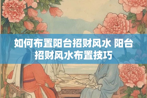 如何布置阳台招财风水 阳台招财风水布置技巧
