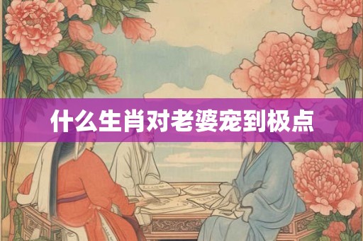 什么生肖对老婆宠到极点