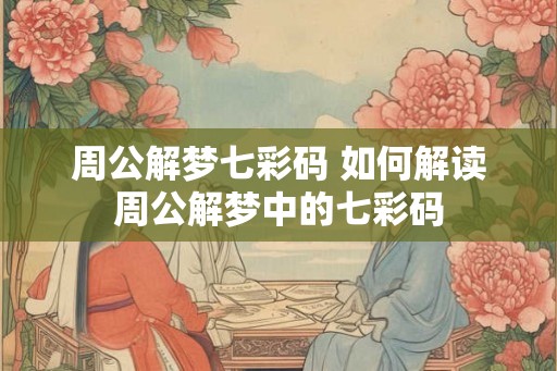周公解梦七彩码 如何解读周公解梦中的七彩码