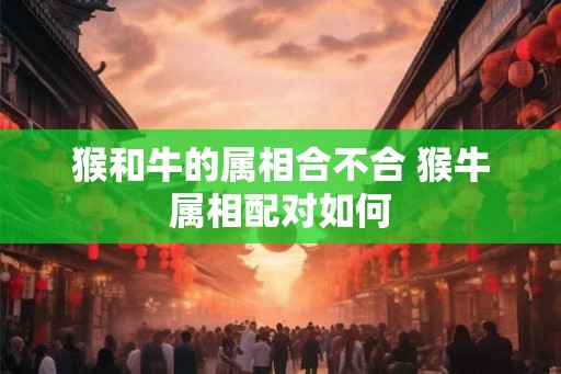 猴和牛的属相合不合 猴牛属相配对如何