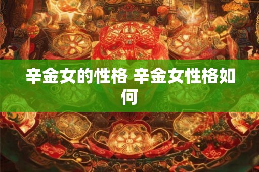 辛金女的性格 辛金女性格如何
