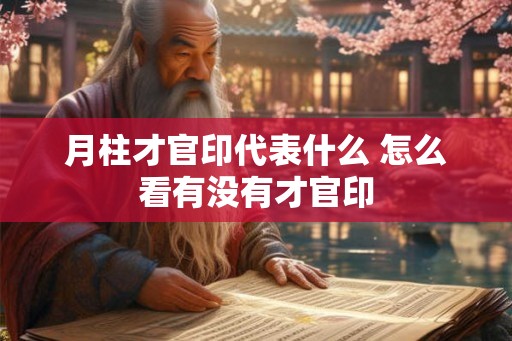月柱才官印代表什么 怎么看有没有才官印 月柱才官印代表什么 怎么看有没有才官印