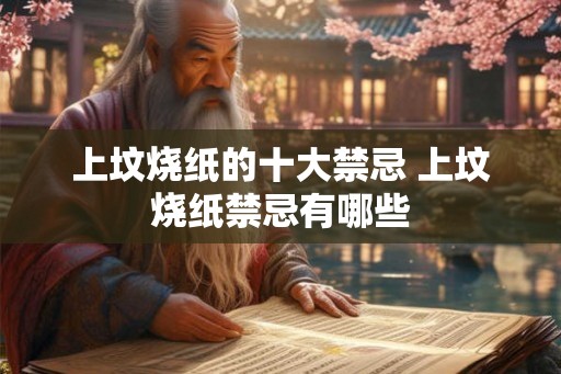 上坟烧纸的十大禁忌 上坟烧纸禁忌有哪些