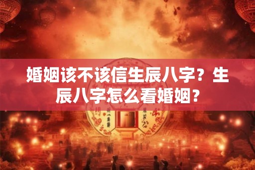 婚姻该不该信生辰八字?生辰八字怎么看婚姻? 婚姻该不该信生辰八字?生辰八字怎么看婚姻?