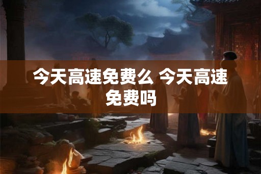 今天高速免费么 今天高速免费吗