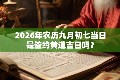 2026年农历九月初七当日是签约黄道吉日吗？