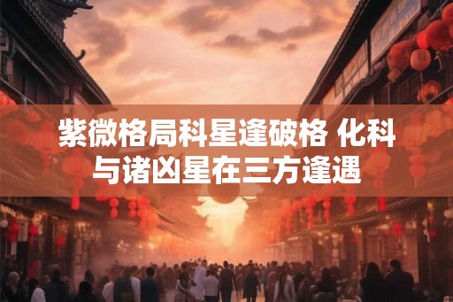 紫微格局科星逢破格 化科与诸凶星在三方逢遇