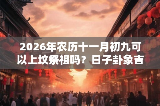 2026年农历十一月初九可以上坟祭祖吗？日子卦象吉凶？