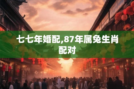 七七年婚配,87年属兔生肖配对